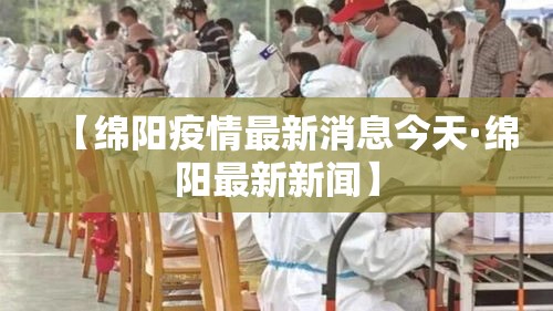 【绵阳疫情最新消息今天·绵阳最新新闻】