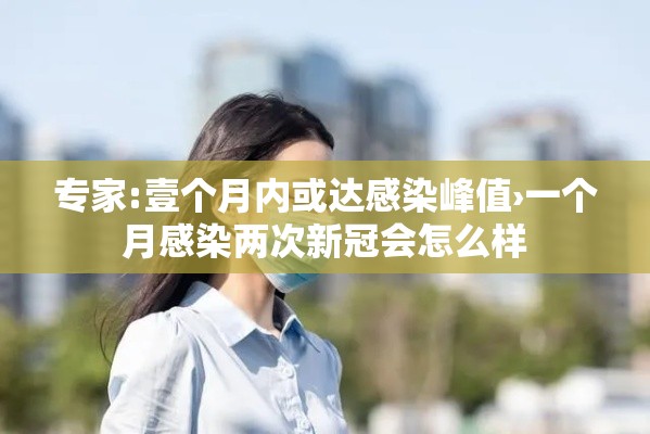专家:壹个月内或达感染峰值›一个月感染两次新冠会怎么样