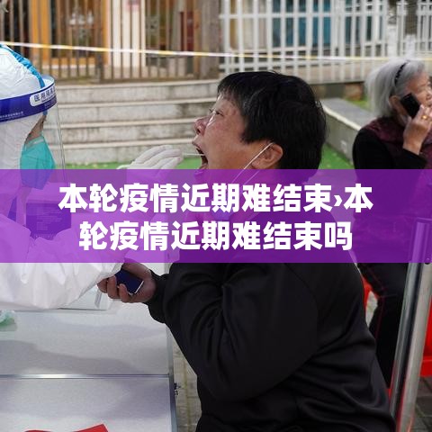 本轮疫情近期难结束›本轮疫情近期难结束吗