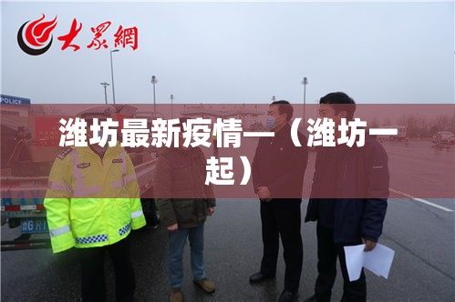 潍坊最新疫情—（潍坊一起）