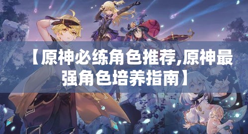 【原神必练角色推荐,原神最强角色培养指南】