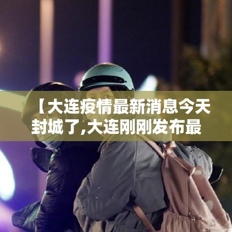 【大连疫情最新消息今天封城了,大连刚刚发布最新消息】
